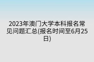 2023年澳門大學(xué)本科報(bào)名常見問題匯總(報(bào)名時(shí)間至6月25日)