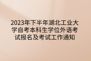 2023年下半年湖北工業(yè)大學(xué)自考本科生學(xué)位外語(yǔ)考試報(bào)名及考試工作通知