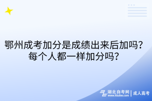 鄂州成考加分是成績出來后加嗎？每個(gè)人都一樣加分嗎？