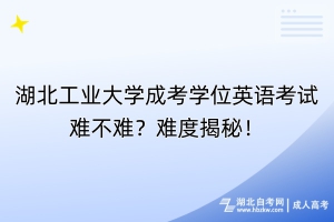 湖北工業(yè)大學(xué)成考學(xué)位英語考試難不難？難度揭秘！