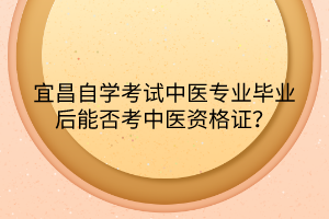 宜昌自學考試中醫(yī)專業(yè)畢業(yè)后能否考中醫(yī)資格證？