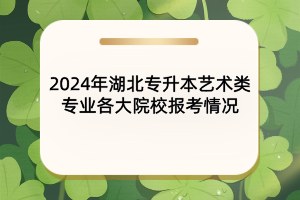 2024年湖北專(zhuān)升本藝術(shù)類(lèi)專(zhuān)業(yè)各大院校報(bào)考情況匯總