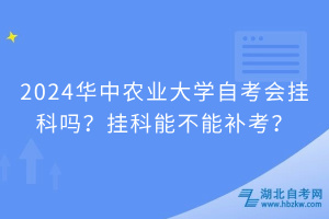 2024華中農(nóng)業(yè)大學(xué)自考會(huì)掛科嗎？掛科能不能補(bǔ)考？