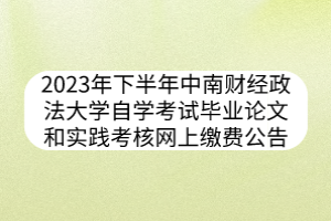 2023年下半年中南財經(jīng)政法大學(xué)自學(xué)考試畢業(yè)論文和實踐考核網(wǎng)上繳費公告