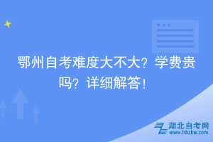 鄂州自考難度大不大？學(xué)費(fèi)貴嗎？詳細(xì)解答！