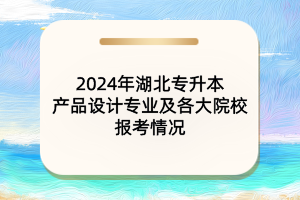 2024年湖北專(zhuān)升本產(chǎn)品設(shè)計(jì)專(zhuān)業(yè)及各大院校報(bào)考情況