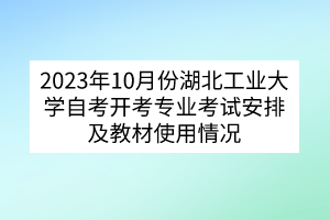 2023年10月份湖北工業(yè)大學(xué)自考開(kāi)考專業(yè)考試安排及教材使用情況