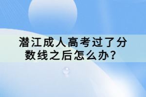 潛江成人高考過了分數(shù)線之后怎么辦？