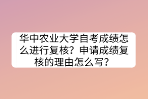 華中農(nóng)業(yè)大學(xué)自考成績怎么進(jìn)行復(fù)核？申請成績復(fù)核的理由怎么寫？