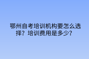 鄂州自考培訓(xùn)機(jī)構(gòu)要怎么選擇？培訓(xùn)費(fèi)用是多少？