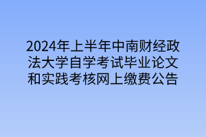 2024年上半年中南財經(jīng)政法大學(xué)自學(xué)考試畢業(yè)論文和實踐考核網(wǎng)上繳費公告