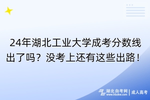 24年湖北工業(yè)大學(xué)成考分?jǐn)?shù)線出了嗎？沒考上還有這些出路！