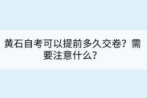 黃石自考可以提前多久交卷？需要注意什么？