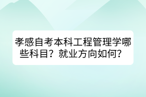 孝感自考本科工程管理學(xué)哪些科目？就業(yè)方向如何？