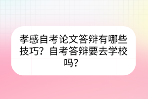 孝感自考論文答辯有哪些技巧？自考答辯要去學校嗎？