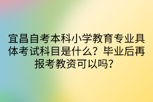 宜昌自考本科小學(xué)教育專業(yè)具體考試科目是什么？畢業(yè)后再報(bào)考教資可以嗎？