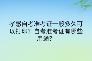 孝感自考準考證一般多久可以打??？有哪些注意事項？