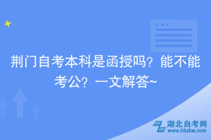 荊門自考本科是函授嗎？能不能考公？一文解答~