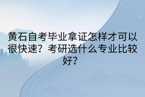 黃石自考畢業(yè)拿證怎樣才可以很快速？考研選什么專業(yè)比較好？