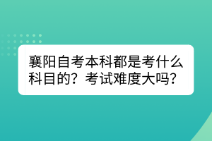 襄陽自考本科都是考什么科目的？考試難度大嗎？