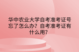 華中農(nóng)業(yè)大學(xué)自考準(zhǔn)考證號(hào)忘了怎么辦？自考準(zhǔn)考證有什么用？