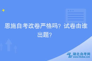 恩施自考改卷嚴格嗎？試卷由誰出題？