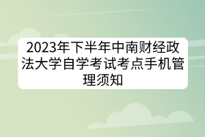 2023年下半年中南財經(jīng)政法大學(xué)自學(xué)考試考點手機管理須知