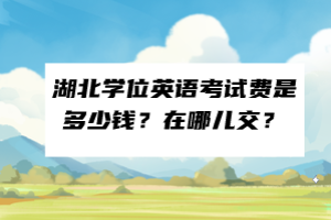 湖北學位英語考試費是多少錢？在哪兒交？