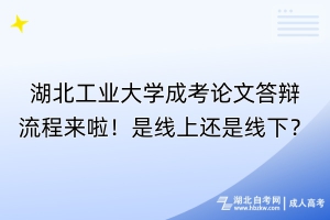 湖北工業(yè)大學(xué)成考論文答辯流程來啦！是線上還是線下？