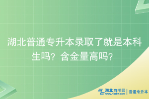 湖北普通專升本錄取了就是本科生嗎？含金量高嗎？