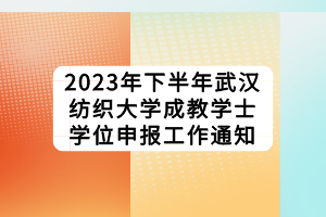 2023年下半年武漢紡織大學(xué)成教學(xué)士學(xué)位申報(bào)工作通知