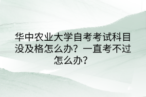 華中農(nóng)業(yè)大學(xué)自考考試科目沒(méi)及格怎么辦？一直考不過(guò)怎么辦？