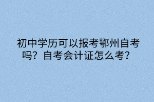 初中學(xué)歷可以報(bào)考鄂州自考嗎？自考會(huì)計(jì)證怎么考？