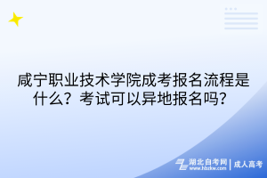 咸寧職業(yè)技術(shù)學院成考報名流程是什么？考試可以異地報名嗎？