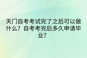 天門自考考試完了之后可以做什么？自考考完后多久申請畢業(yè)？