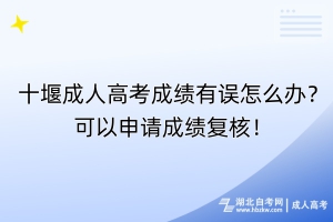 十堰成人高考成績(jī)有誤怎么辦？可以申請(qǐng)成績(jī)復(fù)核！