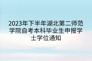 2023年下半年湖北第二師范學(xué)院自考本科畢業(yè)生申報學(xué)士學(xué)位通知