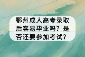 鄂州成人高考錄取后容易畢業(yè)嗎？是否還要參加考試？