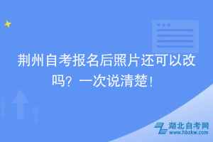 荊州自考報名后照片還可以改嗎？一次說清楚！