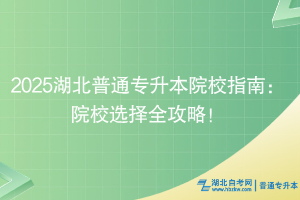 2025湖北普通專升本院校指南：院校選擇全攻略！