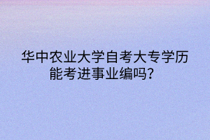 華中農(nóng)業(yè)大學(xué)自考大專學(xué)歷能考進事業(yè)編嗎？