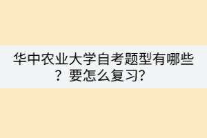 華中農(nóng)業(yè)大學(xué)自考題型有哪些？要怎么復(fù)習(xí)？