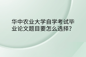 華中農(nóng)業(yè)大學(xué)自學(xué)考試畢業(yè)論文題目要怎么選擇？