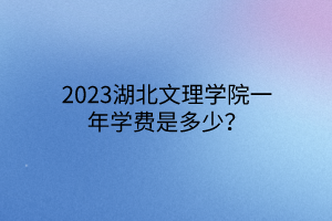 2023湖北文理學(xué)院一年學(xué)費(fèi)是多少？