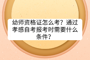 幼師資格證怎么考？通過孝感自考報(bào)考時(shí)需要什么條件？