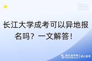 長江大學(xué)成考可以異地報名嗎？一文解答！