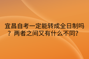 宜昌自考一定能轉(zhuǎn)成全日制嗎？兩者之間又有什么不同？