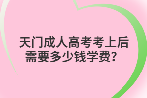 天門成人高考考上后需要多少錢學(xué)費(fèi)？