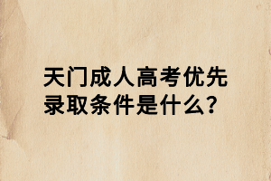 天門成人高考優(yōu)先錄取條件是什么？