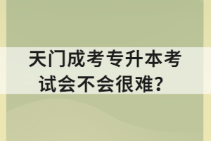 天門成考專升本考試會(huì)不會(huì)很難？